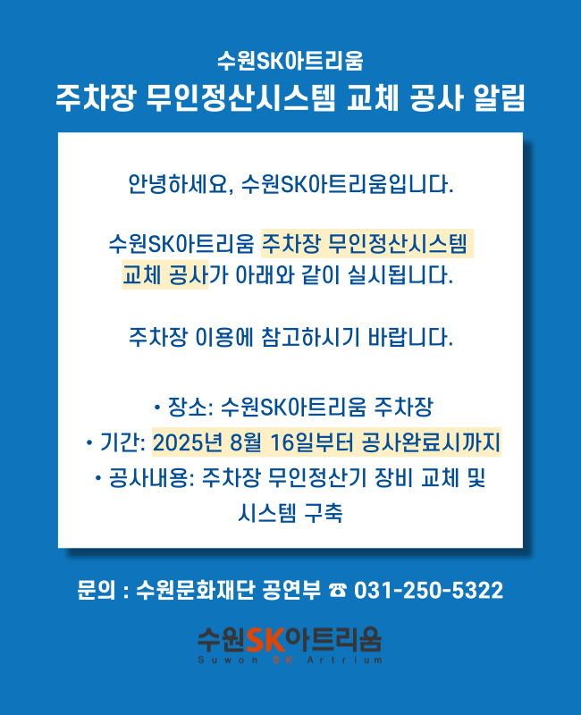 수원SK아트리움 주차장 무인정산시스템 교체 공사가 아래와 같이 실시됩니다.  주차장 이용에 참고하시기 바랍니다. 장소: 수원SK아트리움 주차장 기간: 2025년 8월 16일부터 공